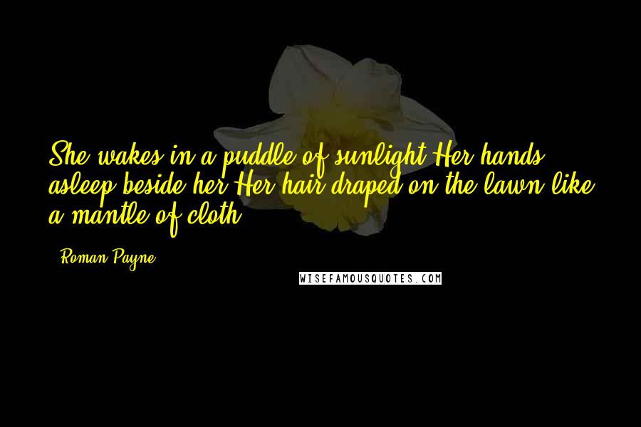 Roman Payne quotes: She wakes in a puddle of sunlight.Her hands asleep beside her.Her hair draped on the lawn like a mantle of cloth.