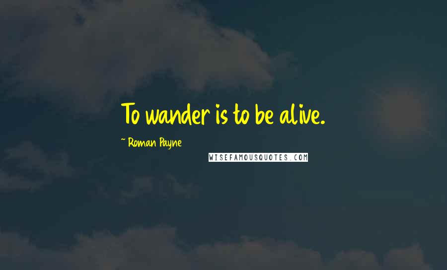 Roman Payne quotes: To wander is to be alive.