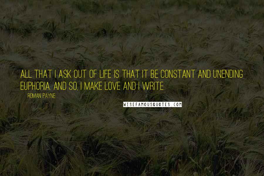 Roman Payne quotes: All that I ask out of life is that it be constant and unending euphoria. And so, I make love and I write.