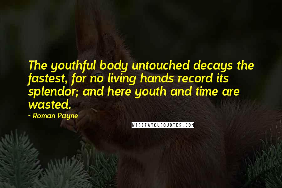 Roman Payne quotes: The youthful body untouched decays the fastest, for no living hands record its splendor; and here youth and time are wasted.