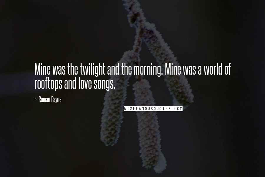 Roman Payne quotes: Mine was the twilight and the morning. Mine was a world of rooftops and love songs.