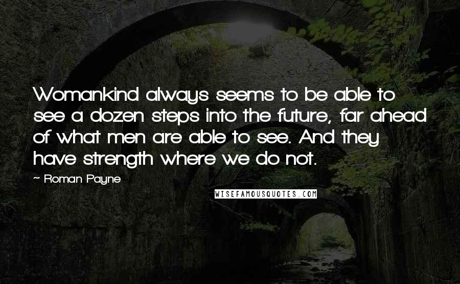Roman Payne quotes: Womankind always seems to be able to see a dozen steps into the future, far ahead of what men are able to see. And they have strength where we do