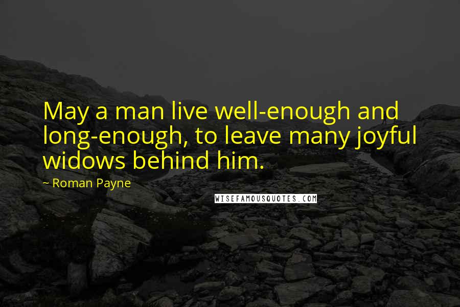 Roman Payne quotes: May a man live well-enough and long-enough, to leave many joyful widows behind him.