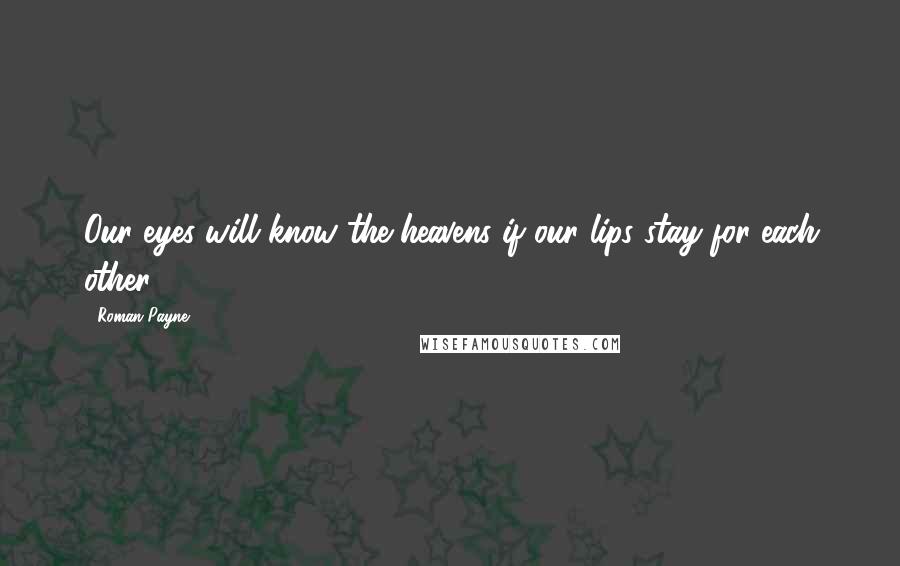 Roman Payne quotes: Our eyes will know the heavens if our lips stay for each other.