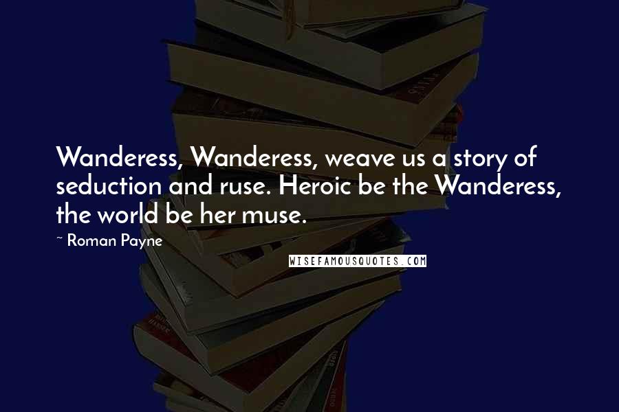 Roman Payne quotes: Wanderess, Wanderess, weave us a story of seduction and ruse. Heroic be the Wanderess, the world be her muse.