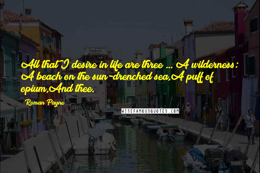 Roman Payne quotes: All that I desire in life are three ... A wilderness: A beach on the sun-drenched sea,A puff of opium,And thee.