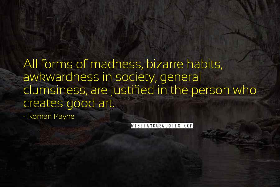 Roman Payne quotes: All forms of madness, bizarre habits, awkwardness in society, general clumsiness, are justified in the person who creates good art.