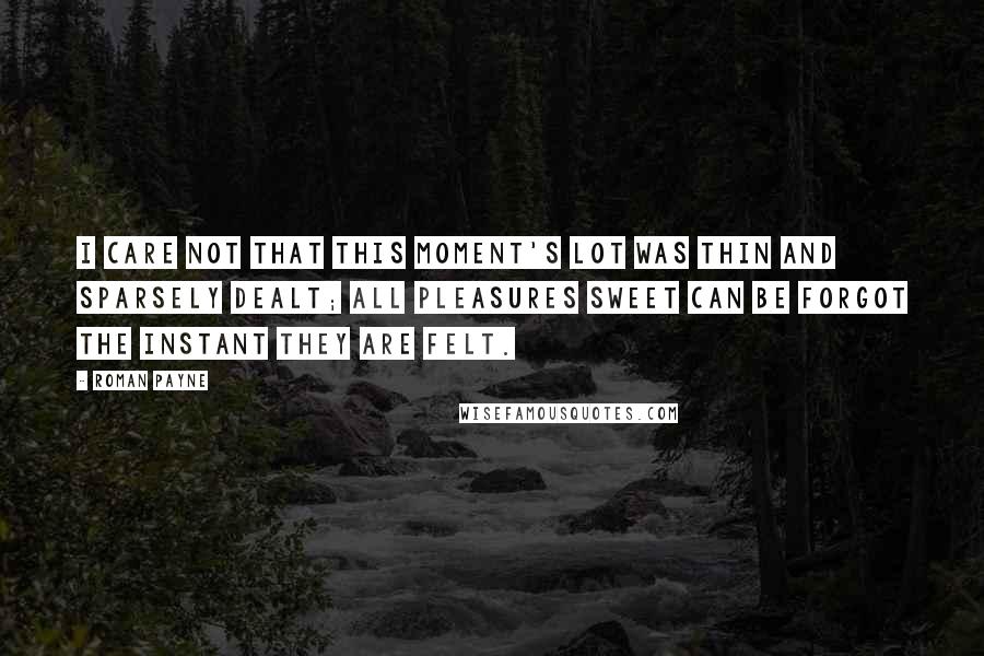 Roman Payne quotes: I care not that this moment's lot was thin and sparsely dealt; all pleasures sweet can be forgot the instant they are felt.