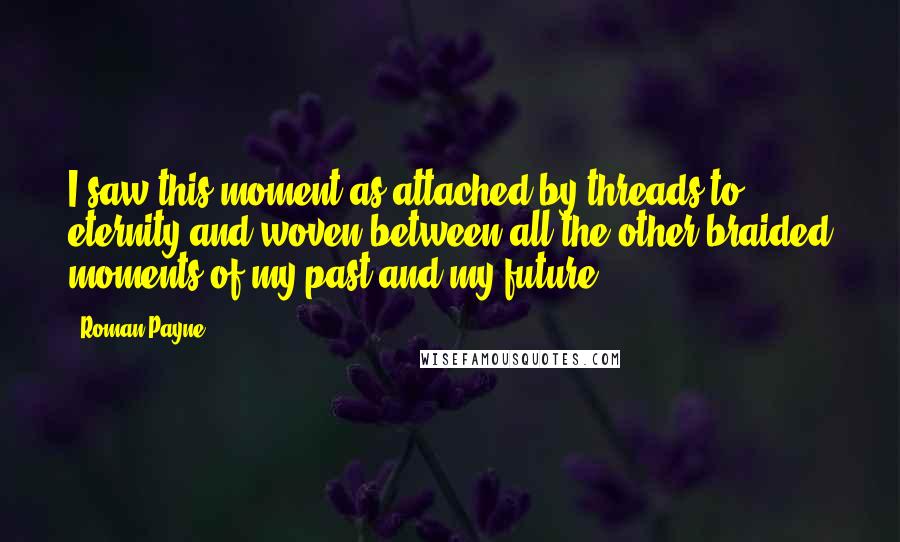 Roman Payne quotes: I saw this moment as attached by threads to eternity and woven between all the other braided moments of my past and my future.