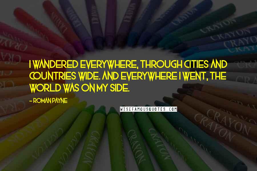 Roman Payne quotes: I wandered everywhere, through cities and countries wide. And everywhere I went, the world was on my side.