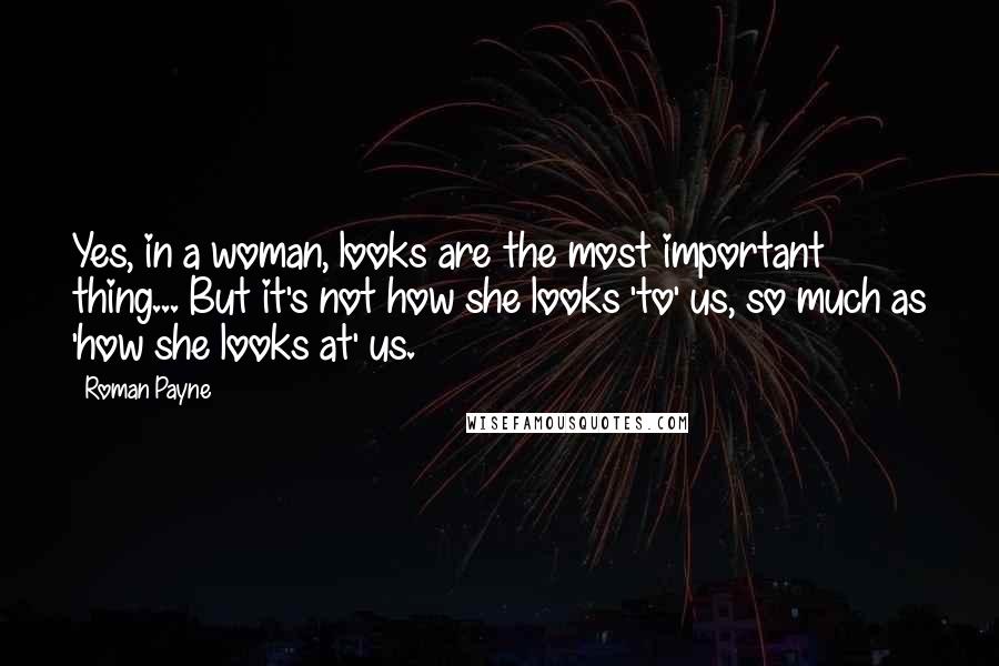 Roman Payne quotes: Yes, in a woman, looks are the most important thing... But it's not how she looks 'to' us, so much as 'how she looks at' us.