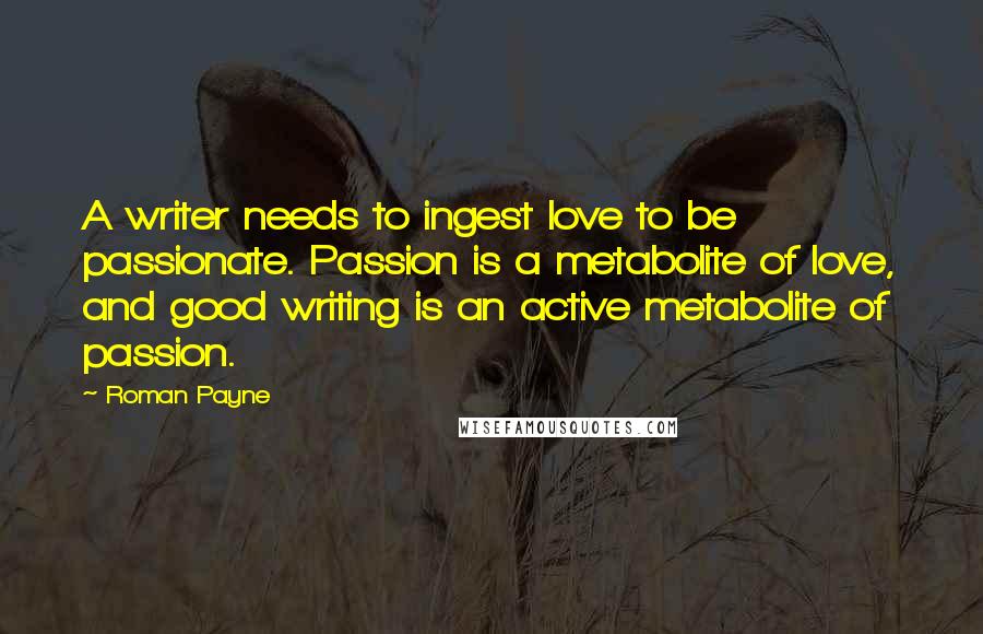 Roman Payne quotes: A writer needs to ingest love to be passionate. Passion is a metabolite of love, and good writing is an active metabolite of passion.