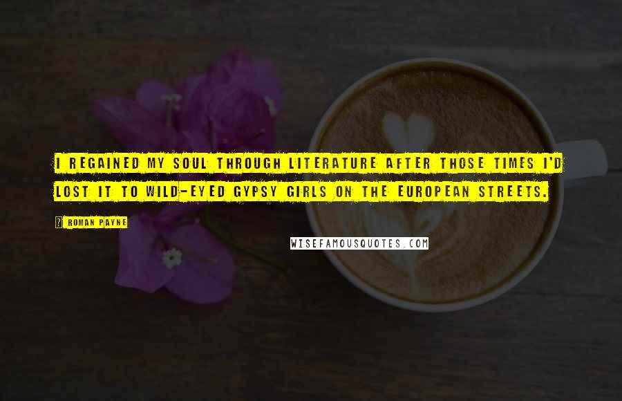 Roman Payne quotes: I regained my soul through literature after those times I'd lost it to wild-eyed gypsy girls on the European streets.