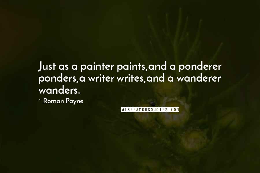 Roman Payne quotes: Just as a painter paints,and a ponderer ponders,a writer writes,and a wanderer wanders.