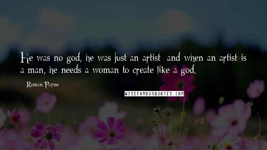 Roman Payne quotes: He was no god, he was just an artist; and when an artist is a man, he needs a woman to create like a god.