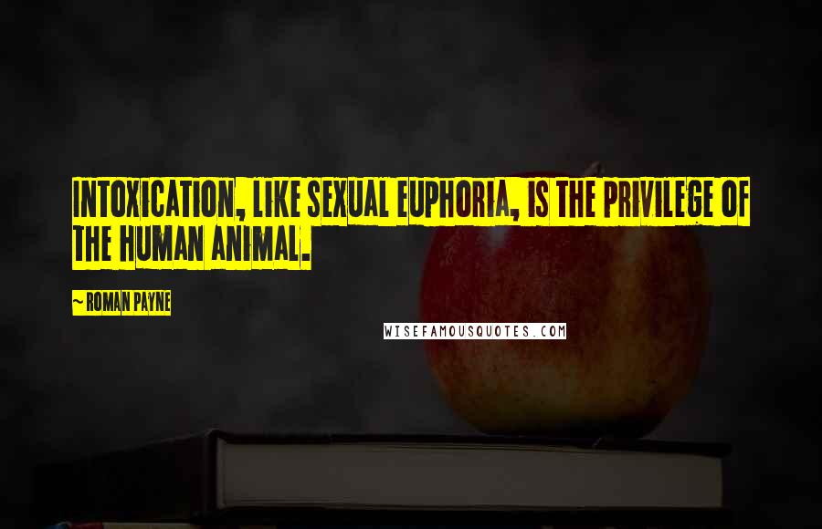 Roman Payne quotes: Intoxication, like sexual euphoria, is the privilege of the human animal.
