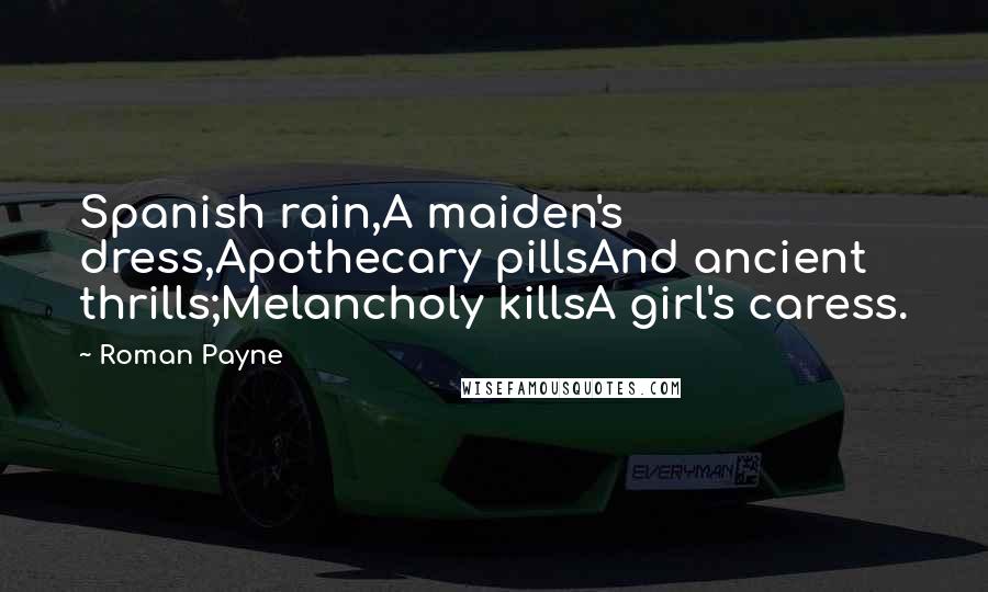 Roman Payne quotes: Spanish rain,A maiden's dress,Apothecary pillsAnd ancient thrills;Melancholy killsA girl's caress.
