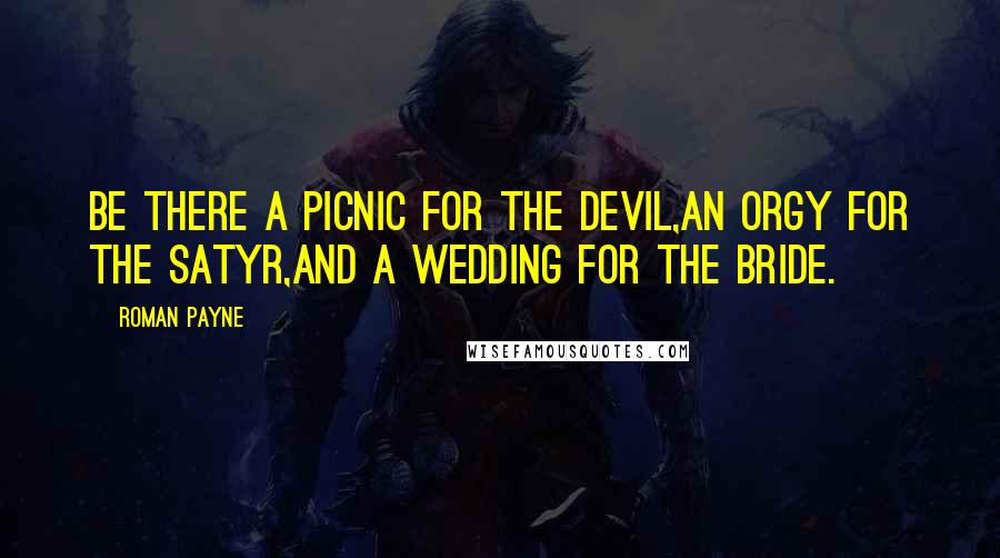 Roman Payne quotes: Be there a picnic for the devil,an orgy for the satyr,and a wedding for the bride.