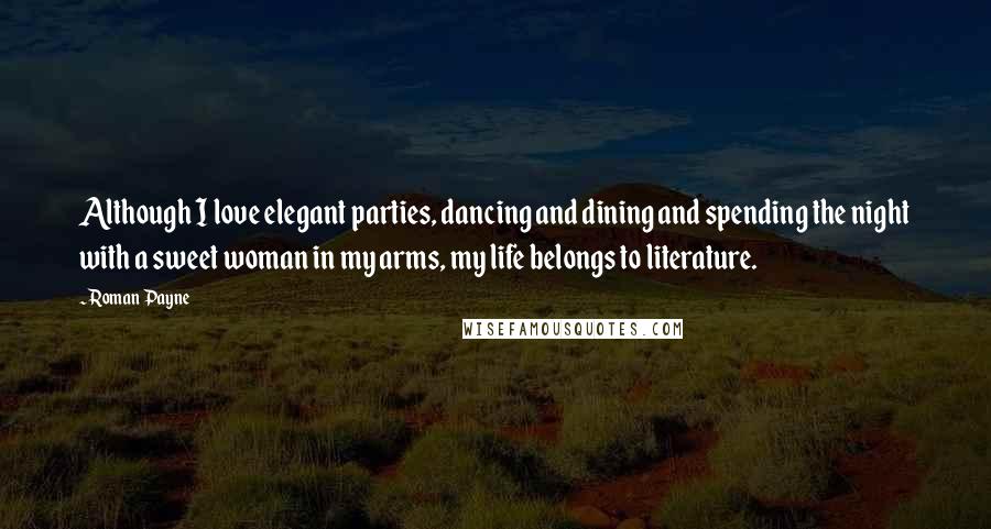 Roman Payne quotes: Although I love elegant parties, dancing and dining and spending the night with a sweet woman in my arms, my life belongs to literature.