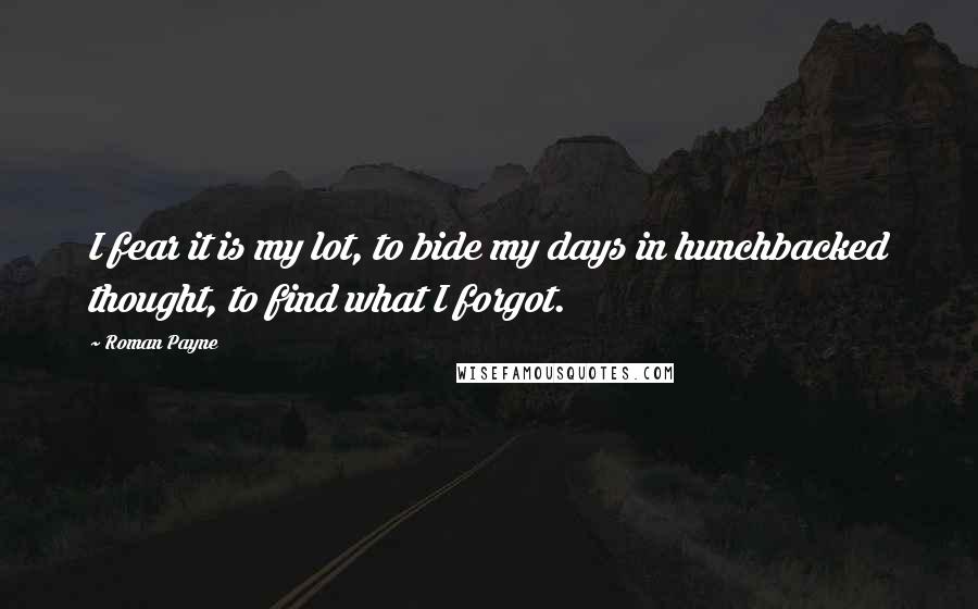 Roman Payne quotes: I fear it is my lot, to bide my days in hunchbacked thought, to find what I forgot.