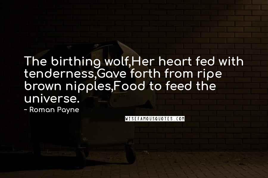 Roman Payne quotes: The birthing wolf,Her heart fed with tenderness,Gave forth from ripe brown nipples,Food to feed the universe.