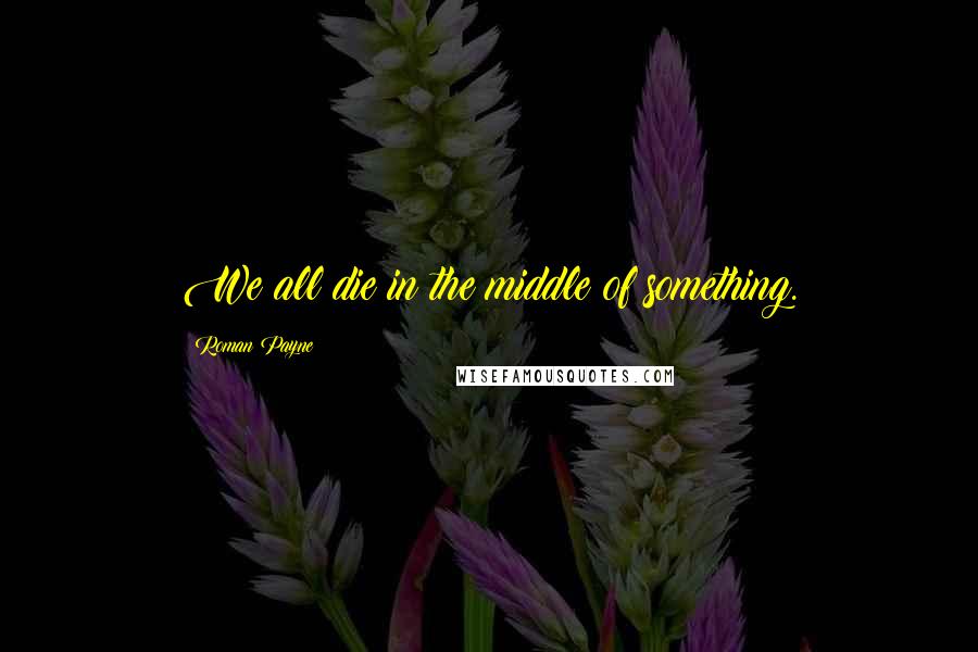Roman Payne quotes: We all die in the middle of something.