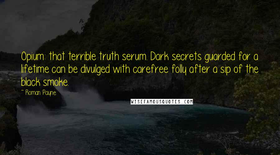 Roman Payne quotes: Opium: that terrible truth serum. Dark secrets guarded for a lifetime can be divulged with carefree folly after a sip of the black smoke.