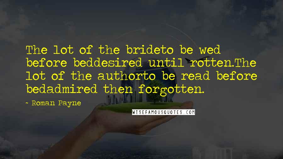 Roman Payne quotes: The lot of the brideto be wed before beddesired until rotten.The lot of the authorto be read before bedadmired then forgotten.