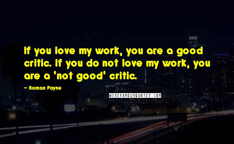 Roman Payne quotes: If you love my work, you are a good critic. If you do not love my work, you are a 'not good' critic.