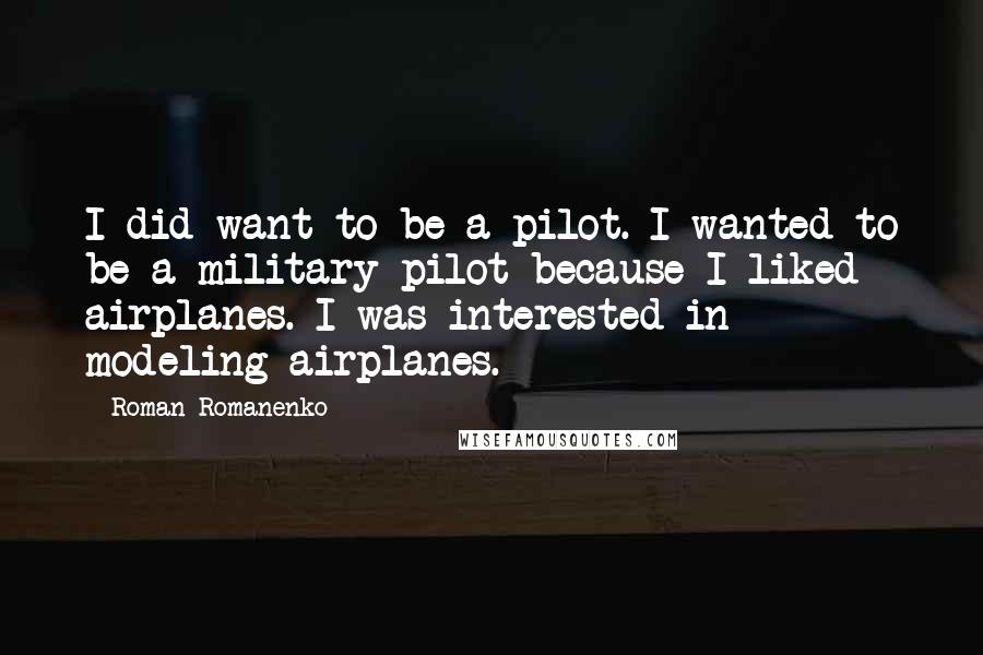 Roman Romanenko quotes: I did want to be a pilot. I wanted to be a military pilot because I liked airplanes. I was interested in modeling airplanes.