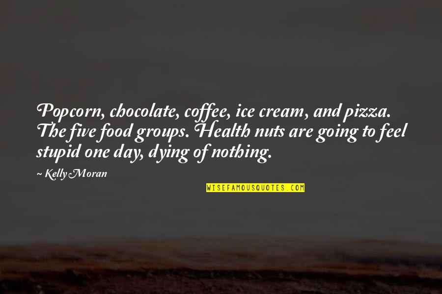 Romance Dying Quotes By Kelly Moran: Popcorn, chocolate, coffee, ice cream, and pizza. The