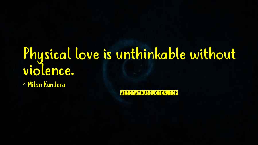 Romance Love Quotes By Milan Kundera: Physical love is unthinkable without violence.