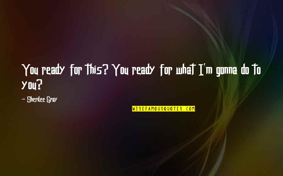 Romance Sexy Quotes By Sherilee Gray: You ready for this? You ready for what