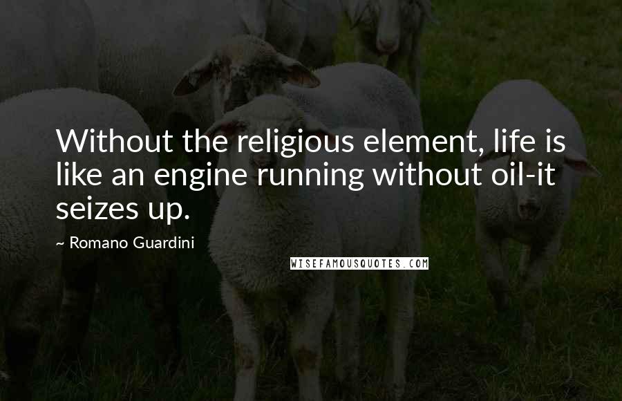 Romano Guardini quotes: Without the religious element, life is like an engine running without oil-it seizes up.