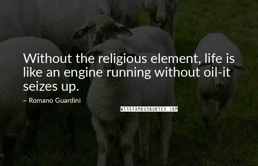 Romano Guardini quotes: Without the religious element, life is like an engine running without oil-it seizes up. Romano Guardini quotes: Without the religious element, life is like an engine running without oil-it seizes up.