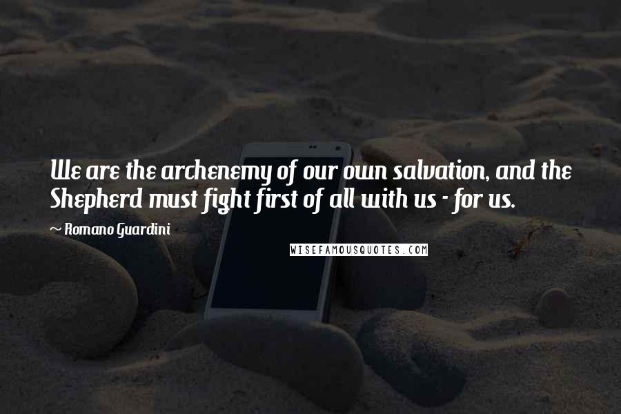 Romano Guardini quotes: We are the archenemy of our own salvation, and the Shepherd must fight first of all with us - for us. Romano Guardini quotes: We are the archenemy of our own salvation, and the Shepherd must fight first of all with us - for us.