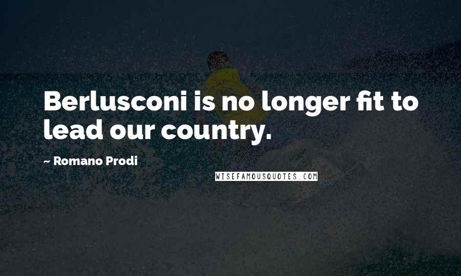 Romano Prodi quotes: Berlusconi is no longer fit to lead our country.