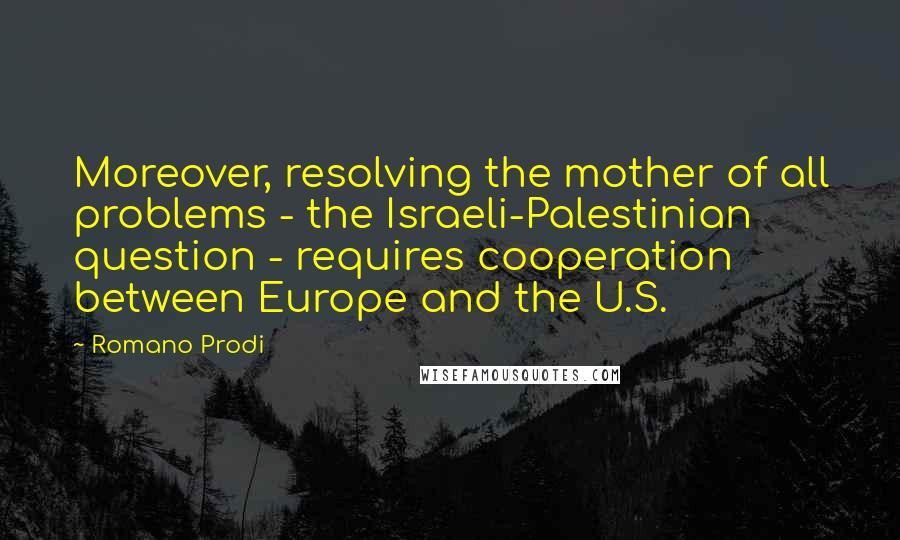 Romano Prodi quotes: Moreover, resolving the mother of all problems - the Israeli-Palestinian question - requires cooperation between Europe and the U.S.