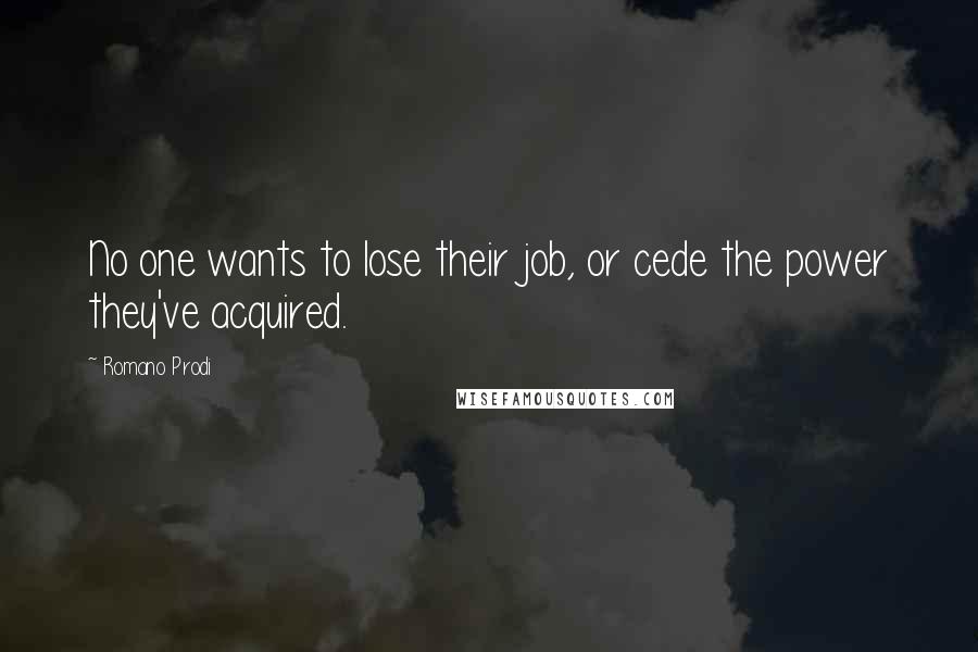 Romano Prodi quotes: No one wants to lose their job, or cede the power they've acquired.