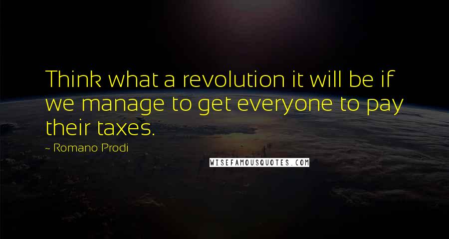 Romano Prodi quotes: Think what a revolution it will be if we manage to get everyone to pay their taxes.