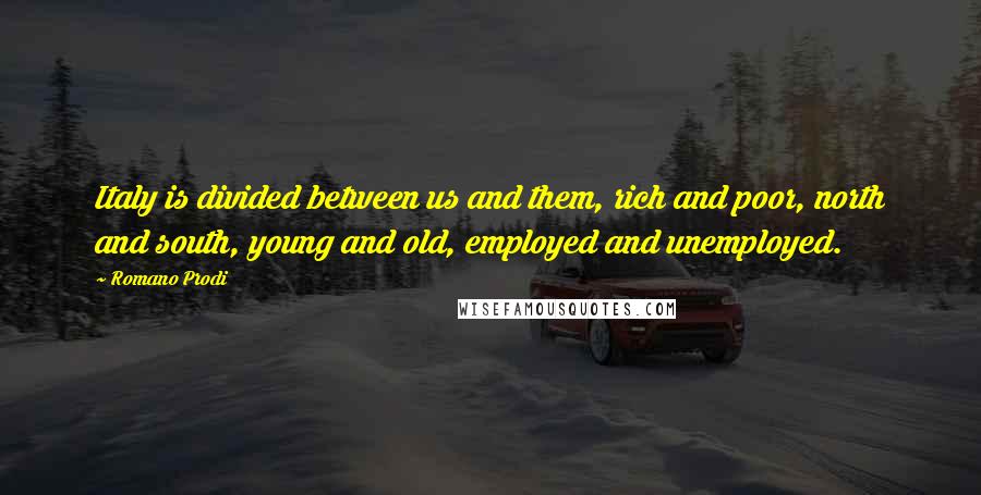 Romano Prodi quotes: Italy is divided between us and them, rich and poor, north and south, young and old, employed and unemployed.