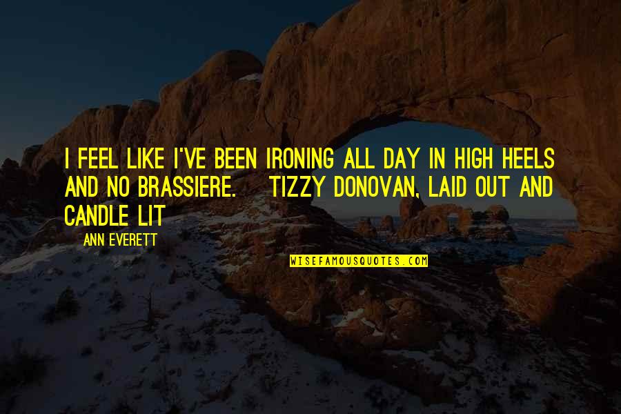Romantic And Funny Quotes By Ann Everett: I feel like I've been ironing all day Romantic And Funny Quotes By Ann Everett: I feel like I've been ironing all day
