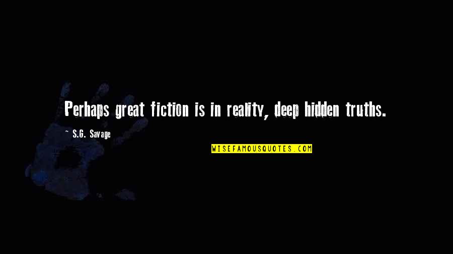 Romantic Deep Quotes By S.G. Savage: Perhaps great fiction is in reality, deep hidden Romantic Deep Quotes By S.G. Savage: Perhaps great fiction is in reality, deep hidden