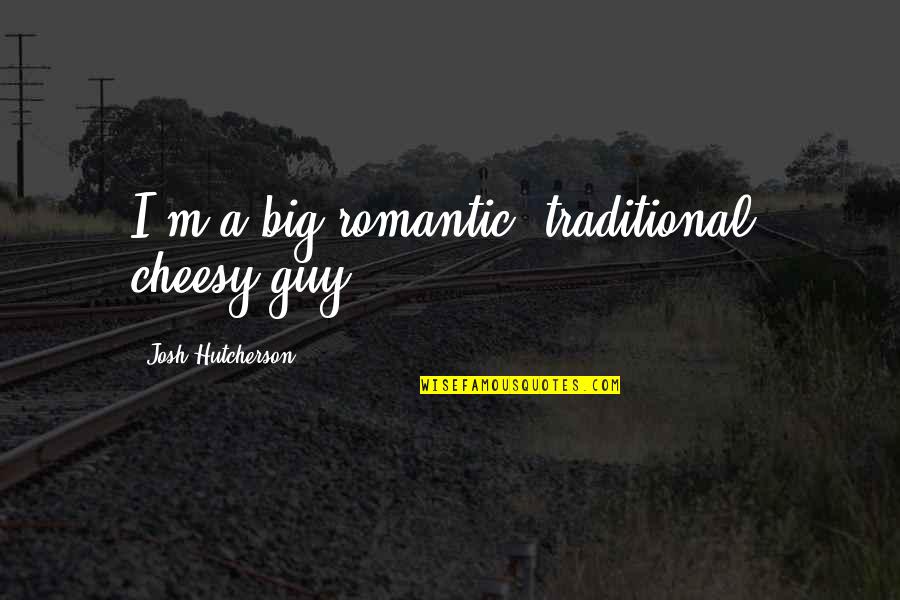 Romantic Non Cheesy Quotes By Josh Hutcherson: I'm a big romantic, traditional, cheesy guy.