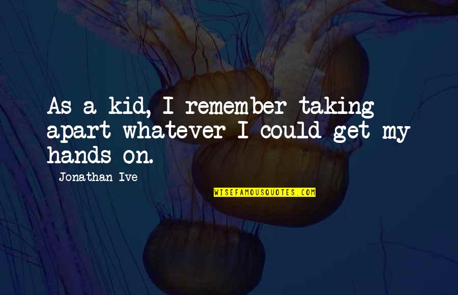 Romantic Physics Quotes By Jonathan Ive: As a kid, I remember taking apart whatever