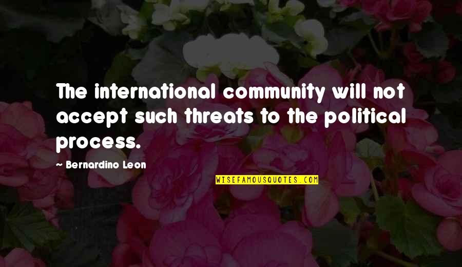 Romantic Provocative Quotes By Bernardino Leon: The international community will not accept such threats