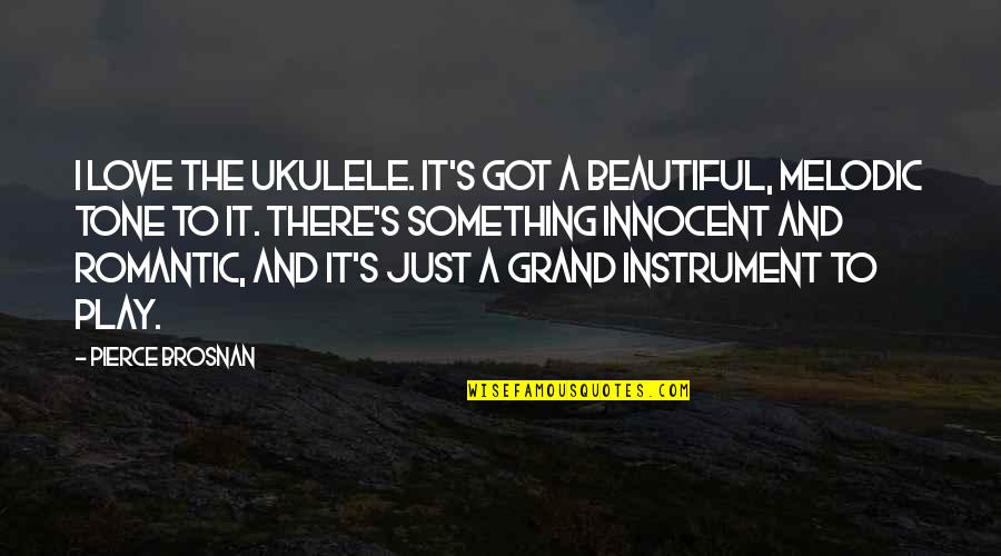 Romantic You Are So Beautiful Quotes By Pierce Brosnan: I love the ukulele. It's got a beautiful, Romantic You Are So Beautiful Quotes By Pierce Brosnan: I love the ukulele. It's got a beautiful,