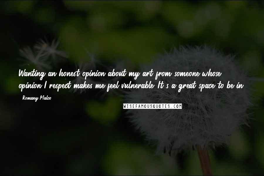 Romany Malco quotes: Wanting an honest opinion about my art from someone whose opinion I respect makes me feel vulnerable. It's a great space to be in. Romany Malco quotes: Wanting an honest opinion about my art from someone whose opinion I respect makes me feel vulnerable. It's a great space to be in.