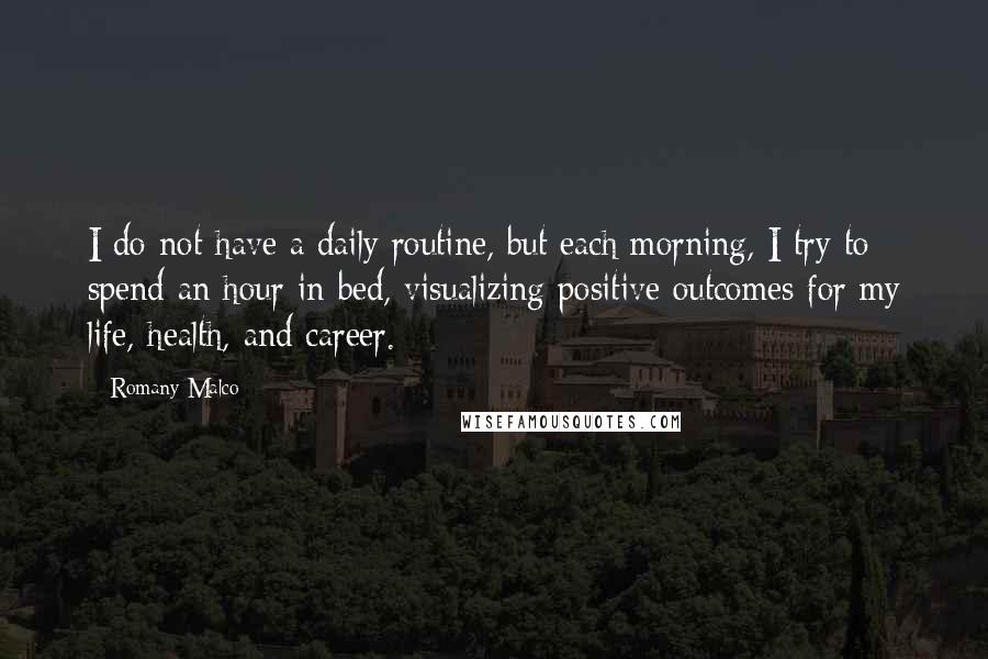 Romany Malco quotes: I do not have a daily routine, but each morning, I try to spend an hour in bed, visualizing positive outcomes for my life, health, and career. Romany Malco quotes: I do not have a daily routine, but each morning, I try to spend an hour in bed, visualizing positive outcomes for my life, health, and career.