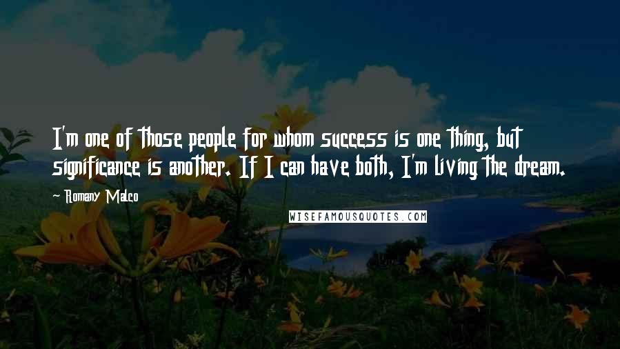 Romany Malco quotes: I'm one of those people for whom success is one thing, but significance is another. If I can have both, I'm living the dream. Romany Malco quotes: I'm one of those people for whom success is one thing, but significance is another. If I can have both, I'm living the dream.